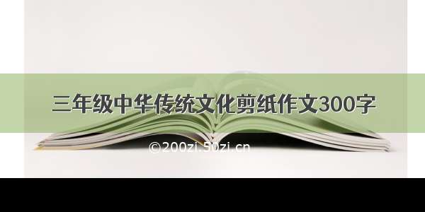 三年级中华传统文化剪纸作文300字