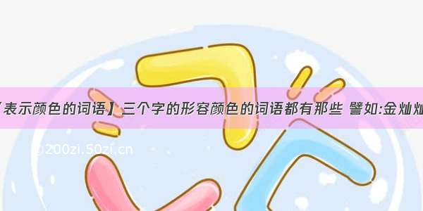 【表示颜色的词语】三个字的形容颜色的词语都有那些 譬如:金灿灿...-