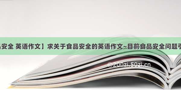 【食品安全 英语作文】求关于食品安全的英语作文~目前食品安全问题引起了...