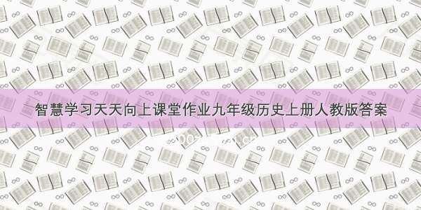 智慧学习天天向上课堂作业九年级历史上册人教版答案