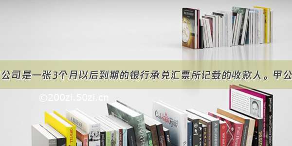 甲公司是一张3个月以后到期的银行承兑汇票所记载的收款人。甲公司