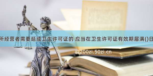 公共场所经营者需要延续卫生许可证的 应当在卫生许可证有效期届满()日前 向原