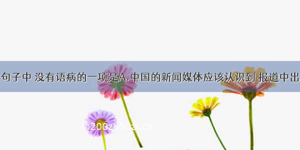 单选题下列句子中 没有语病的一项是A.中国的新闻媒体应该认识到 报道中出现我国企事