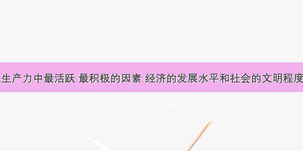 单选题人是生产力中最活跃 最积极的因素 经济的发展水平和社会的文明程度最终取决于