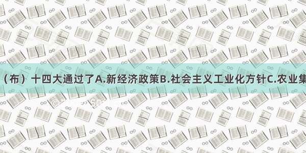 单选题联共（布）十四大通过了A.新经济政策B.社会主义工业化方针C.农业集体化方针D.