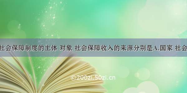 单选题我国社会保障制度的主体 对象 社会保障收入的来源分别是A.国家 社会成员 消费基