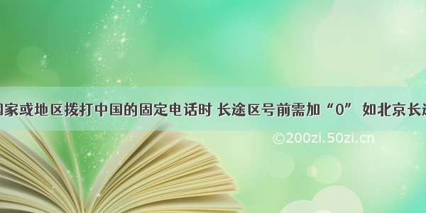 在不同国家或地区拨打中国的固定电话时 长途区号前需加“0” 如北京长途区号应