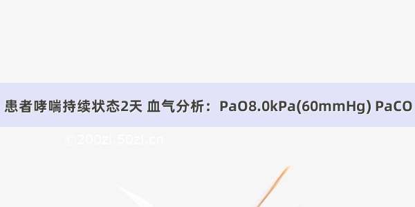 患者哮喘持续状态2天 血气分析：PaO8.0kPa(60mmHg) PaCO