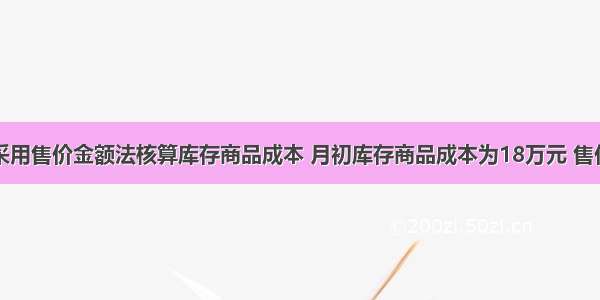 某企业采用售价金额法核算库存商品成本 月初库存商品成本为18万元 售价总额为