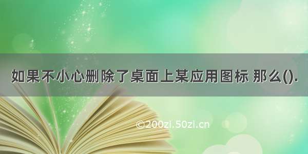 如果不小心删除了桌面上某应用图标 那么().