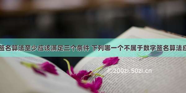 一个数字签名算法至少应该满足三个条件 下列哪一个不属于数字签名算法应满足的条