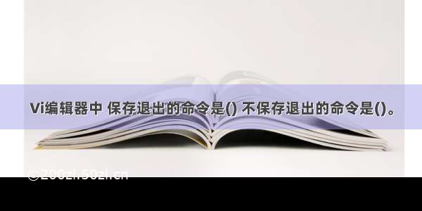 Vi编辑器中 保存退出的命令是() 不保存退出的命令是()。