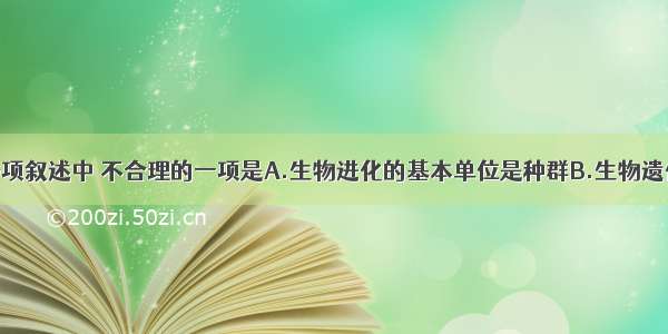 单选题下列各项叙述中 不合理的一项是A.生物进化的基本单位是种群B.生物遗传物质的基本