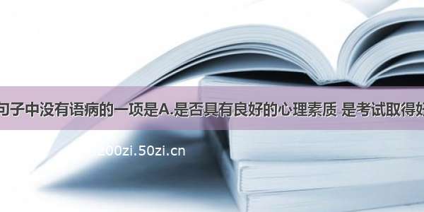 单选题下列句子中没有语病的一项是A.是否具有良好的心理素质 是考试取得好成绩的条件