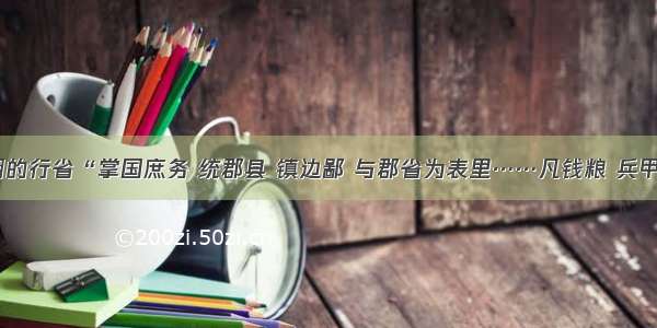 单选题元朝的行省“掌国庶务 统郡县 镇边鄙 与郡省为表里……凡钱粮 兵甲 屯种 漕运