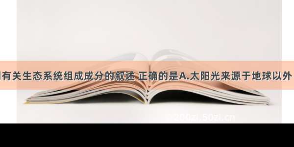 单选题下列有关生态系统组成成分的叙述 正确的是A.太阳光来源于地球以外 不属于生态