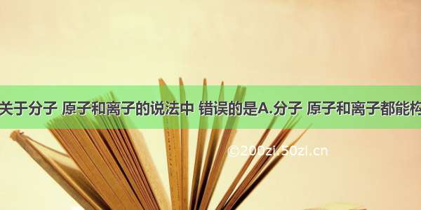 单选题下列关于分子 原子和离子的说法中 错误的是A.分子 原子和离子都能构成物质B.原