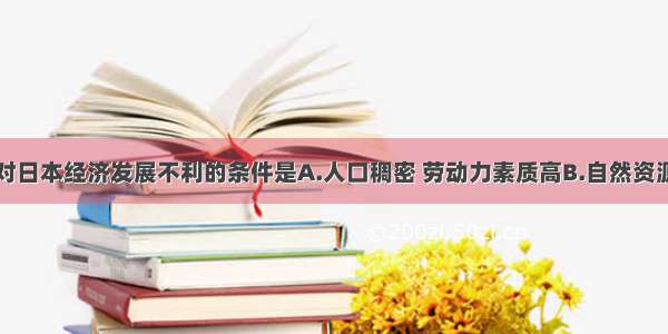 单选题下列对日本经济发展不利的条件是A.人口稠密 劳动力素质高B.自然资源匮乏C.海岸