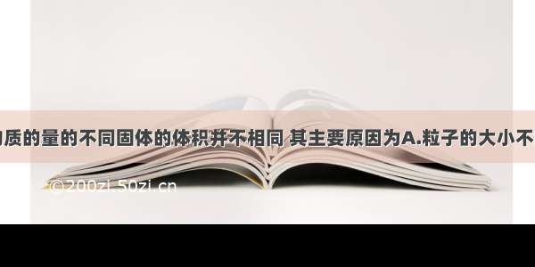 单选题相同物质的量的不同固体的体积并不相同 其主要原因为A.粒子的大小不同B.粒子的质