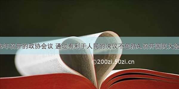 单选题1946年召开的政协会议 通过有利于人民的决议不包括A.召开国民大会 制定宪法B