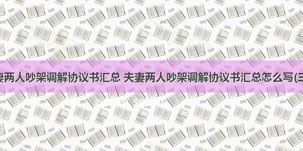 夫妻两人吵架调解协议书汇总 夫妻两人吵架调解协议书汇总怎么写(三篇)