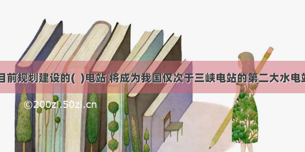 目前规划建设的(  )电站 将成为我国仅次于三峡电站的第二大水电站