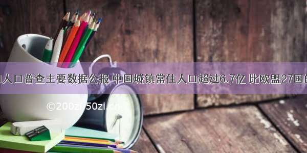 据第六次全国人口普查主要数据公报 中国城镇常住人口超过6.7亿 比欧盟27国的总人口还多