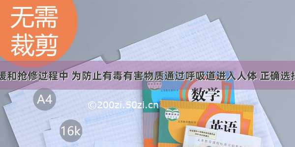 在事故救援和抢修过程中 为防止有毒有害物质通过呼吸道进入人体 正确选择个人劳动