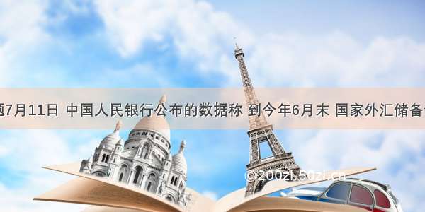 单选题7月11日 中国人民银行公布的数据称 到今年6月末 国家外汇储备余额为