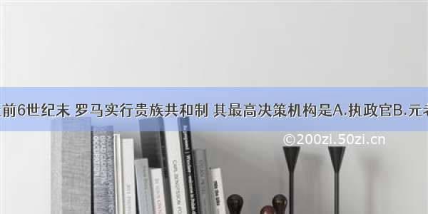 单选题公元前6世纪末 罗马实行贵族共和制 其最高决策机构是A.执政官B.元老院C.公民