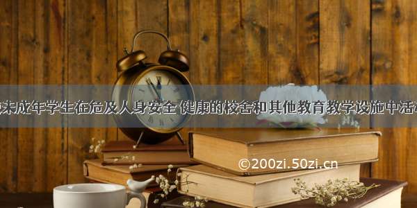 学校不得使未成年学生在危及人身安全 健康的校舍和其他教育教学设施中活动 否则就是