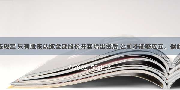 某国公司法规定 只有股东认缴全部股份并实际出资后 公司才能够成立。据此 该国公司