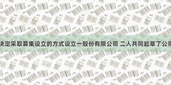 张某和李某决定采取募集设立的方式设立一股份有限公司 二人共同起草了公司的章程根据