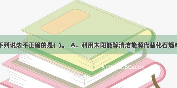 下列说法不正确的是(  )。  A．利用太阳能等清洁能源代替化石燃料