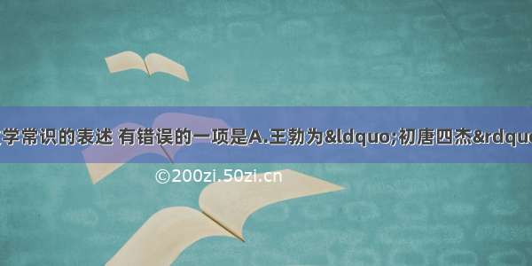 单选题下列有关文学常识的表述 有错误的一项是A.王勃为“初唐四杰”之一 其所写的《