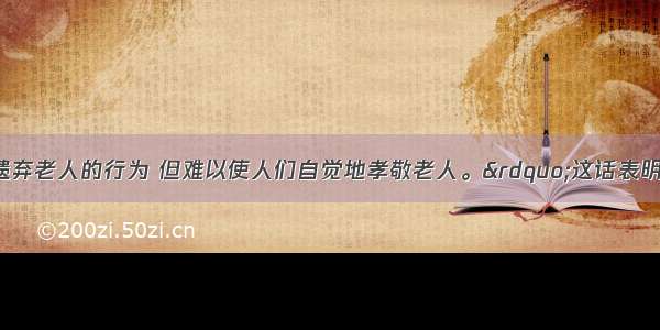 “法律严禁遗弃老人的行为 但难以使人们自觉地孝敬老人。”这话表明A.法律的约束力没