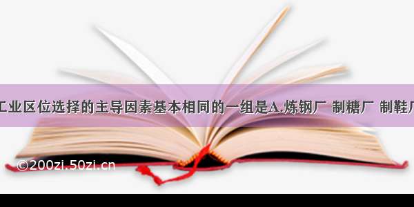 单选题下列工业区位选择的主导因素基本相同的一组是A.炼钢厂 制糖厂 制鞋厂B.石油加工