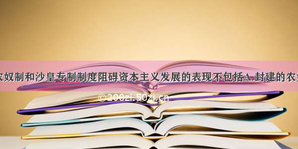 单选题俄国农奴制和沙皇专制制度阻碍资本主义发展的表现不包括A.封建的农奴制经济占统