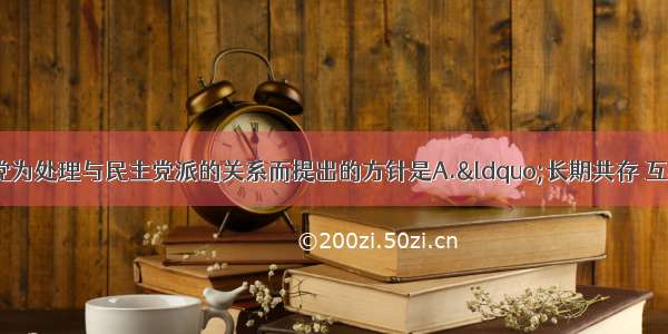 1956年 中国共产党为处理与民主党派的关系而提出的方针是A.“长期共存 互相监督”B.