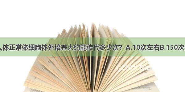 单选题人体正常体细胞体外培养大约能传代多少次？A.10次左右B.150次C.40-50