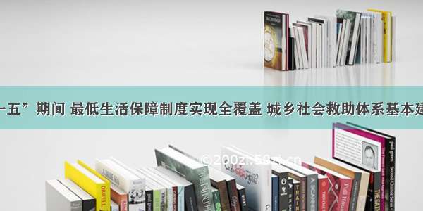 单选题“十一五”期间 最低生活保障制度实现全覆盖 城乡社会救助体系基本建立 社会福利