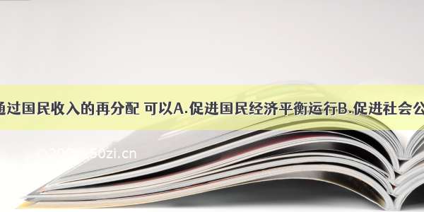 单选题财政通过国民收入的再分配 可以A.促进国民经济平衡运行B.促进社会公平 建设和谐