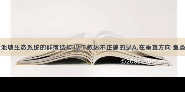 单选题关于池塘生态系统的群落结构 以下叙述不正确的是A.在垂直方向 鱼类具有明显的