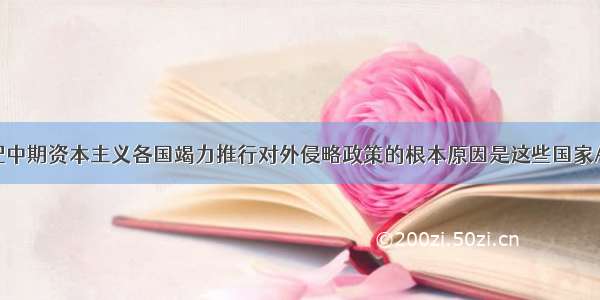 单选题19世纪中期资本主义各国竭力推行对外侵略政策的根本原因是这些国家A.工业革命发