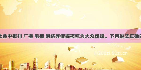 单选题现代社会中报刊 广播 电视 网络等传媒被称为大众传媒。下列说法正确的是A.传媒真