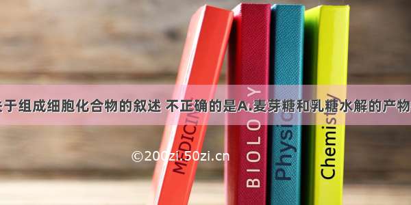 单选题下列关于组成细胞化合物的叙述 不正确的是A.麦芽糖和乳糖水解的产物都是葡萄糖B.