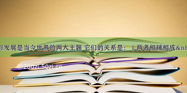 单选题和平与发展是当今世界的两大主题 它们的关系是：①两者相辅相成 ②和平是