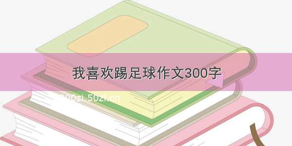 我喜欢踢足球作文300字