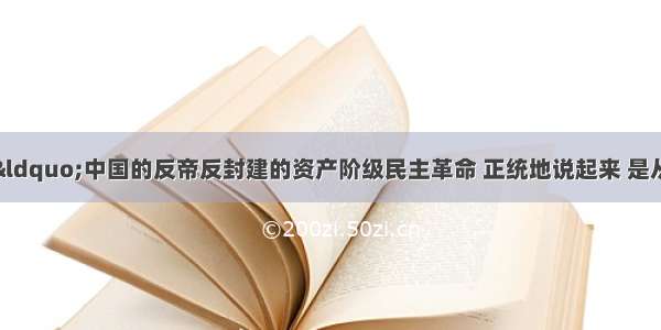 毛泽东曾说：“中国的反帝反封建的资产阶级民主革命 正统地说起来 是从孙中山先生开