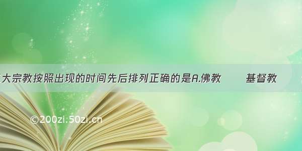 单选题世界三大宗教按照出现的时间先后排列正确的是A.佛教──基督教──伊斯兰教B.伊